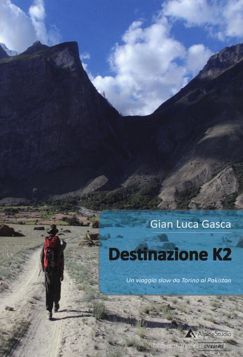 Destinazione K2. Un viaggio slow da Torino al Pakistan di Gian Luca Gasca edito da Alpine Studio