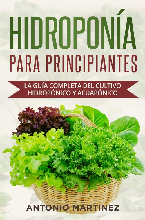 Hidroponía para principiantes. La guía completa del cultivo hidropónico y acuapónico di Antonio Martinez edito da Youcanprint
