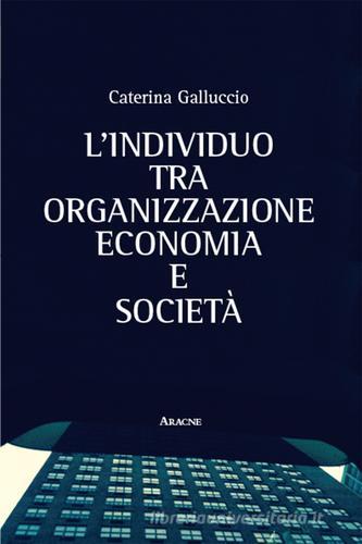 L' individuo tra organizzazione, economia e società di Caterina Galluccio edito da Aracne