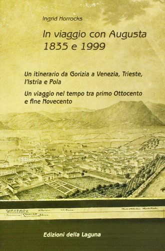 In viaggio con Augusta 1835 e 1999. Un itinerario da Gorizia a Venezia, Trieste, Istria e Pola. Un viaggio nel tempo tra primo Ottocento e fine Novecento di Ingrid Horrocks edito da Edizioni della Laguna