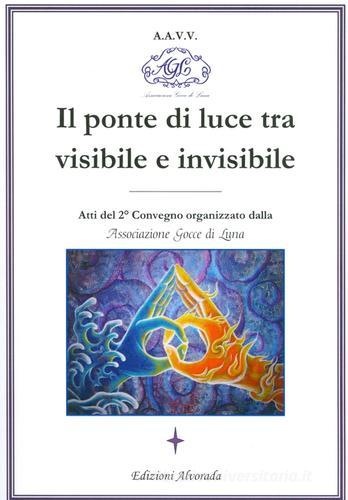 Il ponte di luce tra visibile e invisibile. Atti del 2º convegno organizzato da associazione Gocce di Luna edito da Alvorada