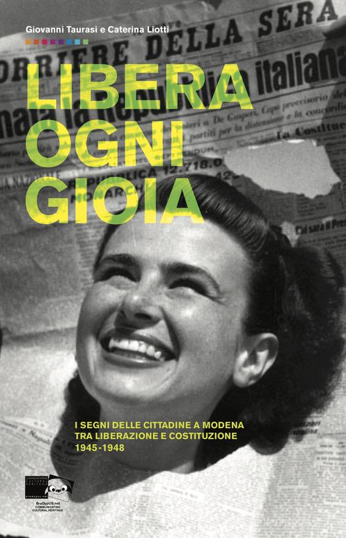 Libera ogni gioia. I segni delle cittadine a Modena tra Liberazione e Costituzione 1945-1948 di Giovanni Taurasi, Caterina Liotti edito da BraDypUS