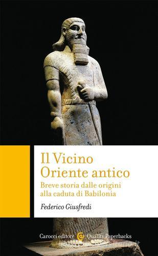 Il Vicino Oriente antico. Breve storia dalle origini alla caduta di Babilonia di Federico Giusfredi edito da Carocci