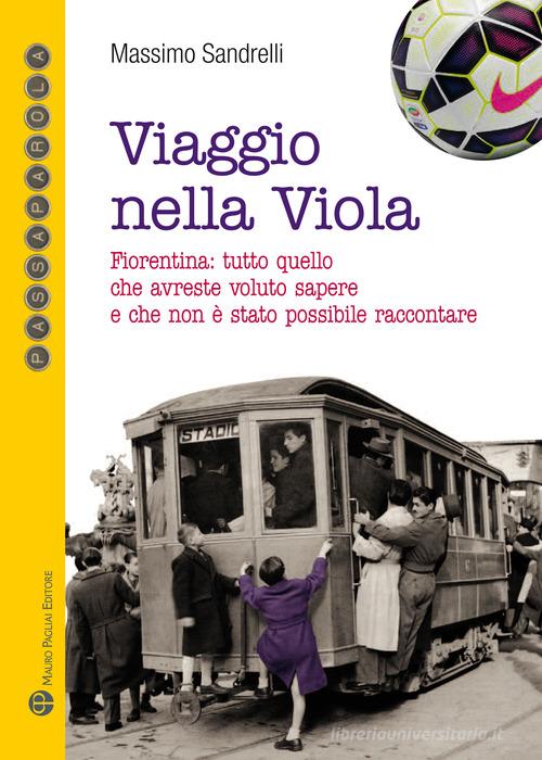 Viaggio nella viola. Fiorentina: tutto quello che avreste voluto sapere e che non è stato possibile raccontare di Massimo Sandrelli edito da Mauro Pagliai Editore