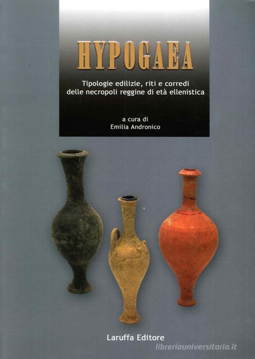 Hypogaea. Tipologie edilizie, riti e corredi delle necropoli reggine di età ellenistica edito da Laruffa