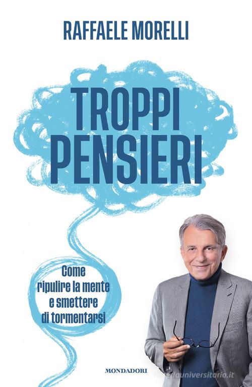 Troppi pensieri. Come ripulire la mente e smettere di tormentarsi di Raffaele Morelli edito da Mondadori