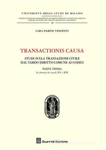 Transactionis causa. Studi sulla transazione civile dal tardo diritto comune ai codici vol.1 di Sara Parini Vincenti edito da Giuffrè