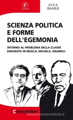 Scienza politica e forme dell'egemonia. Intorno al problema della classe dirigente in Mosca, Michels, Gramsci di Luca Basile edito da Il Prato