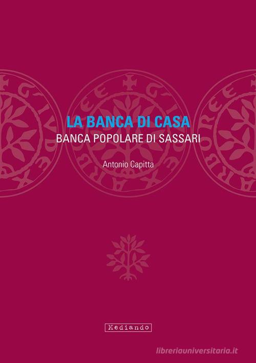 La banca di casa. Banca popolare di Sassari di Antonio Capitta edito da Mediando