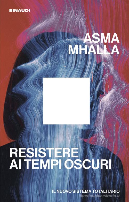 Resistere ai tempi oscuri. Il nuovo sistema totalitario di Asma Mhalla edito da Einaudi