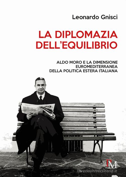 La diplomazia dell'equilibrio. Aldo Moro e la dimensione euromediterranea della politica estera italiana di Leonardo Gnisci edito da PM edizioni