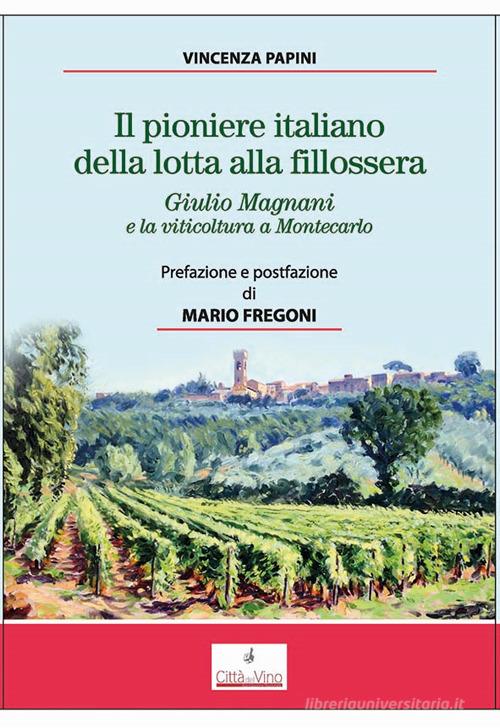 Il pioniere italiano della lotta alla fillossera. Giulio Magnani e la viticoltura a Montecarlo di Vincenza Papini edito da Ci.Vin.