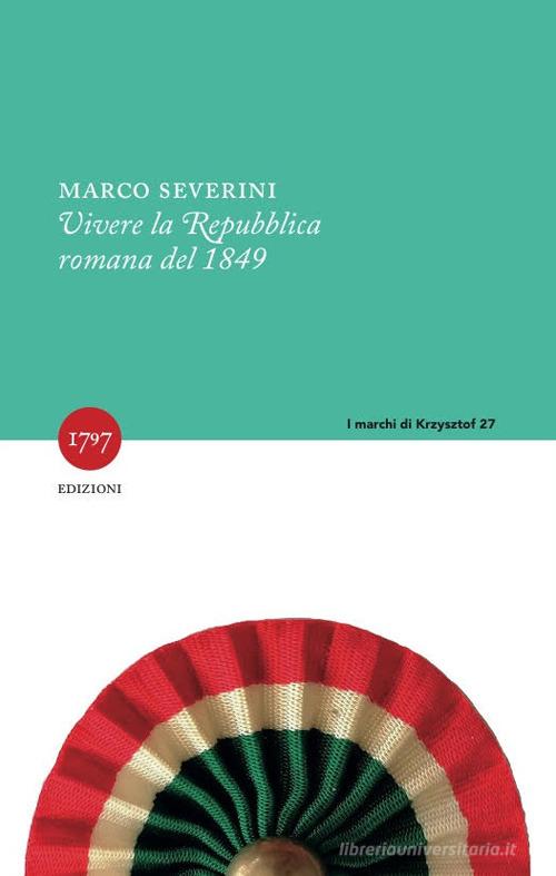 Vivere la Repubblica romana del 1849. Nuova ediz. di Marco Severini edito da Millesettecentonovantasette Edizioni