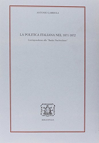 La politica italiana nel 1871-72. Corrispondenze alle «Basler Nachrichten» di Antonio Labriola edito da Bibliopolis