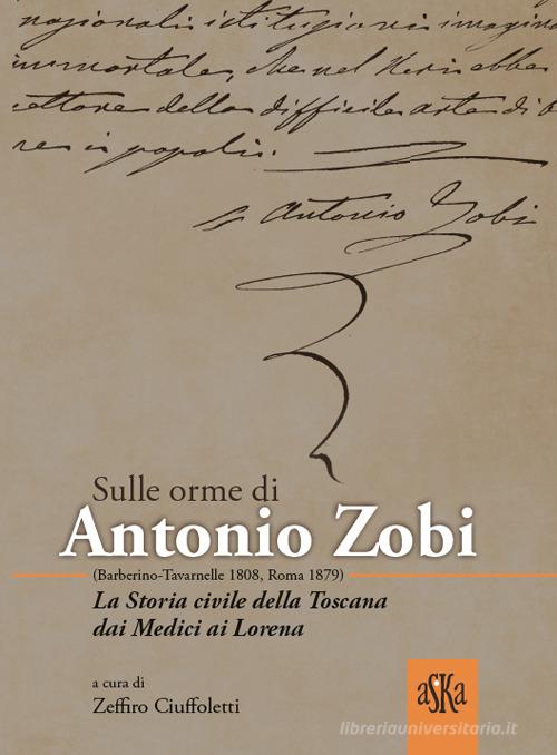 Sulle orme di Antonio Zobi (1808-1879). La storia civile della Toscana dai Medici ai Lorena di Giovanni Cipriani, Valentino Baldacci, Maria Grazia Proli edito da Aska Edizioni