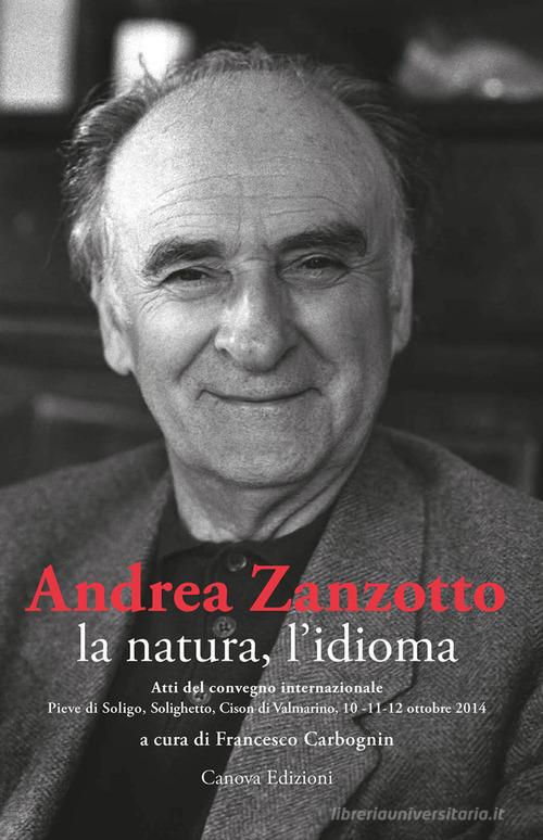 Andrea Zanzotto, la natura, l'idioma. Atti del convegno internazionale (Pieve di Soligo, Solighetto, Cison di Valmarino, 10-11-12 ottobre 2014) edito da Canova