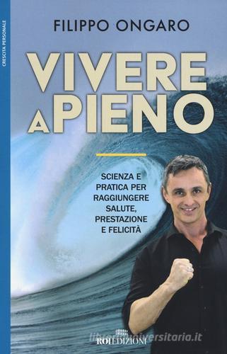 Vivere a pieno. Scienza e pratica per raggiungere salute, prestazione e felicità di Filippo Ongaro edito da ROI edizioni