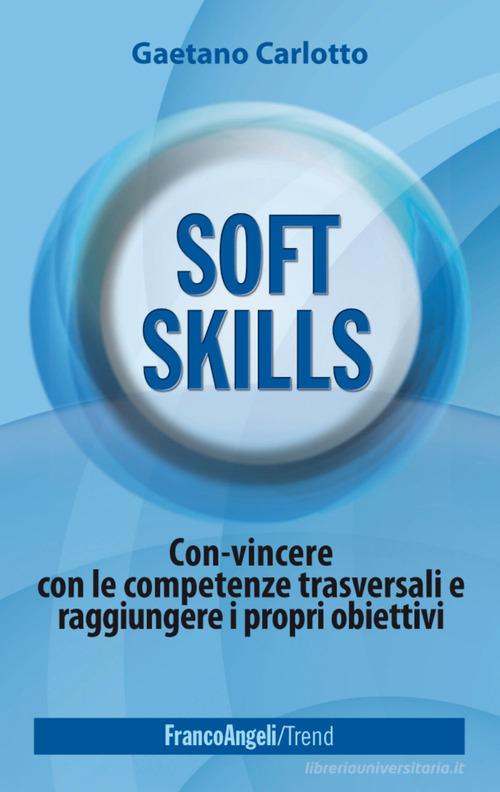 Soft skills. Con-vincere con le competenze trasversali e raggiungere i propri obiettivi di Gaetano Carlotto edito da Franco Angeli