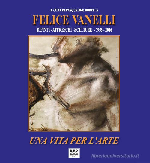 Felice Vanelli. Una vita per l'arte. Dipinti, affreschi, sculture 1953-2016. Ediz. illustrata edito da PMP Edizioni