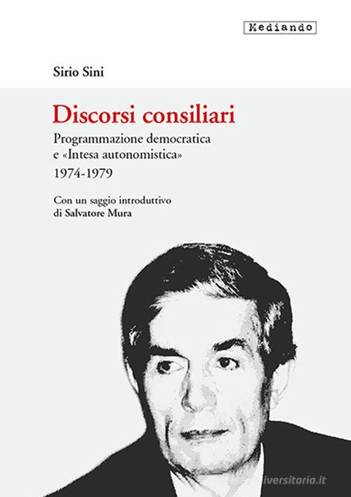Discorsi consiliari. Programmazione democratica e «intesa autonomistica». 1974-1979 di Sirio Sini edito da Mediando