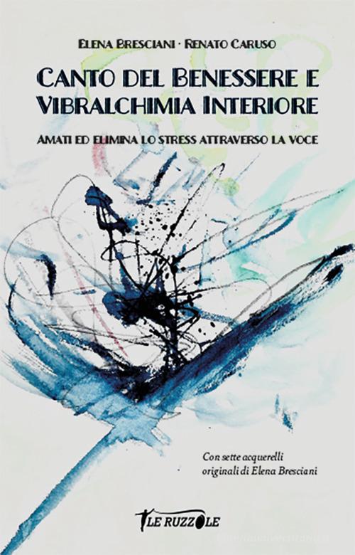 Canto del benessere e vibralchimia interiore. Amati ed elimina lo stress attraverso la voce di Elena Bresciani, Renato Caruso edito da Le ruzzole