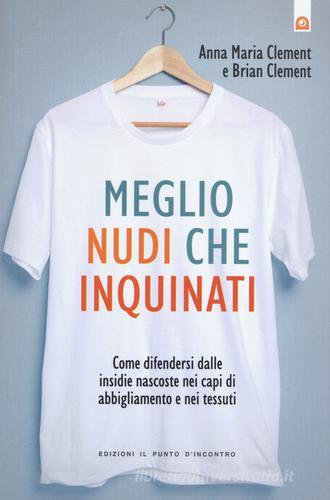 Meglio nudi che inquinati. Come difendersi dalle insidie nascoste nei capi di abbigliamento e nei tessuti di Anna M. Clement, Brian Clement edito da Edizioni Il Punto d'Incontro