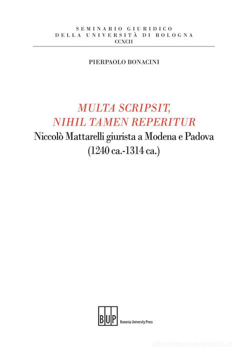 Multa scripsit, nihil tamen reperitur. Niccolò Mattarelli giurista a Modena e Padova (1240 ca.-1314 ca.) di Pierpaolo Bonacini edito da Bononia University Press