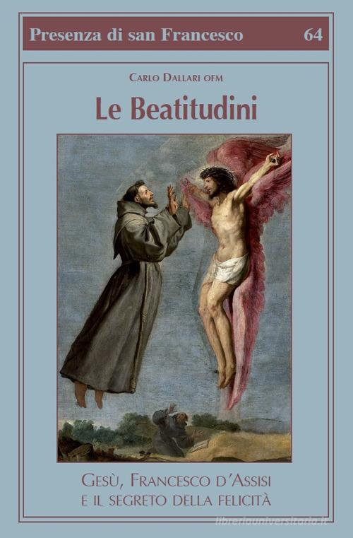 Le beatitudini. Gesù, Francesco d'Assisi e il segreto della felicità di Carlo Dallari edito da Biblioteca Francescana