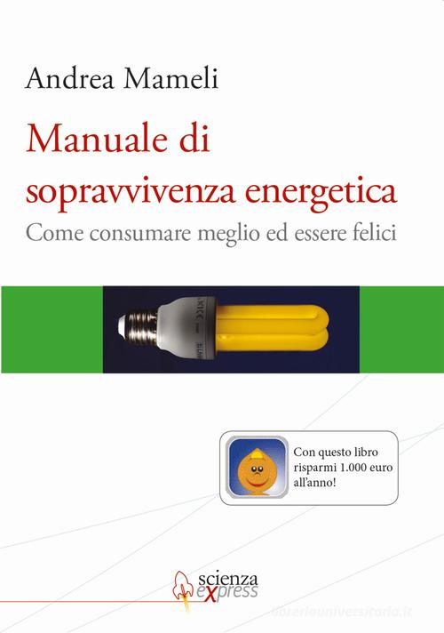 Manuale di sopravvivenza energetica. Come consumare meglio ed essere felici di Andrea Mameli edito da Scienza Express