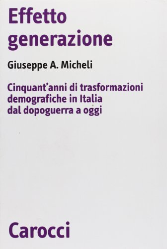 Effetto generazione. Cinquant'anni di trasformazioni demografiche in Italia dal dopoguerra a oggi di Giuseppe A. Micheli edito da Carocci