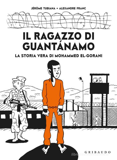 Il ragazzo di Guantanamo. La vera storia di Mohammed El-Gorani di Jérôme Tubiana, Alexandre Franc edito da Gribaudo