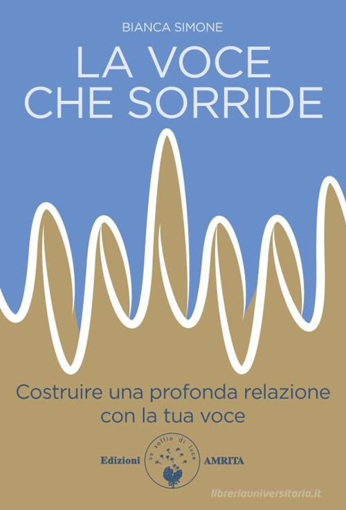 La voce che sorride. Costruire una profonda relazione con la tua voce di Bianca Simone edito da Amrita