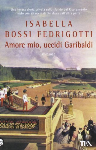 Amore mio, uccidi Garibaldi di Isabella Bossi Fedrigotti edito da TEA