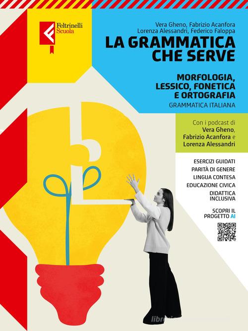 La grammatica che serve. Morfologia, lessico, fonetica e ortografia. Comunicazione, tipologie testuali, sintassi. Invalsi. Per le Scuole superiori. Con e-book. Con espa di Vera Gheno, Lorenza Alessandri, Fabrizio Acanfora edito da Feltrinelli