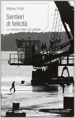 Sentieri di felicità. Le imprese nella crisi globale di Matteo Prodi edito da Cittadella