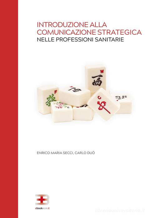Introduzione alla comunicazione strategica nelle professioni sanitarie di Carlo Duò, Enrico Maria Secci edito da ebookecm.it