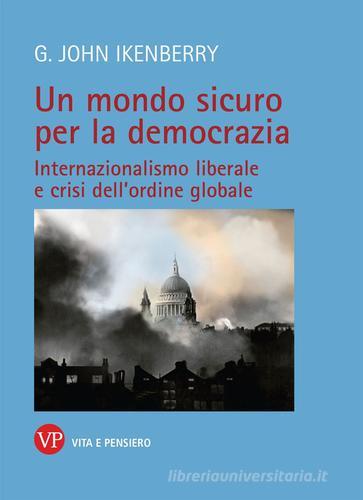 Un mondo sicuro per la democrazia. Internazionalismo liberale e crisi dell'ordine globale di John G. Ikenberry edito da Vita e Pensiero