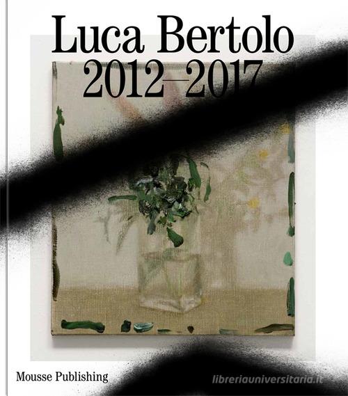 Luca Bertolo: 2012-2017. Le belle parole-The beautiful words di C. Burnett, Dieter Roelstraete, Antonio Grulli edito da Mousse Magazine & Publishing