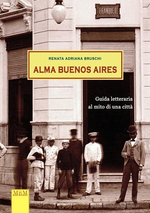 Alma Buenos Aires. Guida letteraria al mito di una città di Renata Adriana Bruschi edito da MnM Print