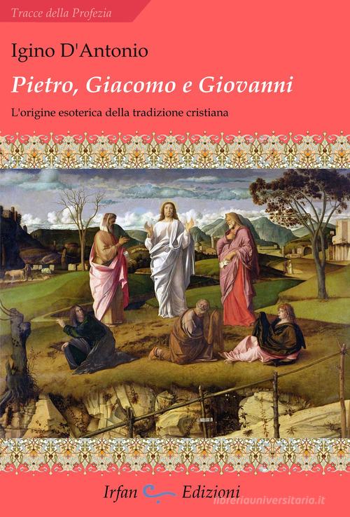 Pietro, Giacomo e Giovanni. L'origine esoterica della tradizione cristiana di Igino D'Antonio edito da Irfan