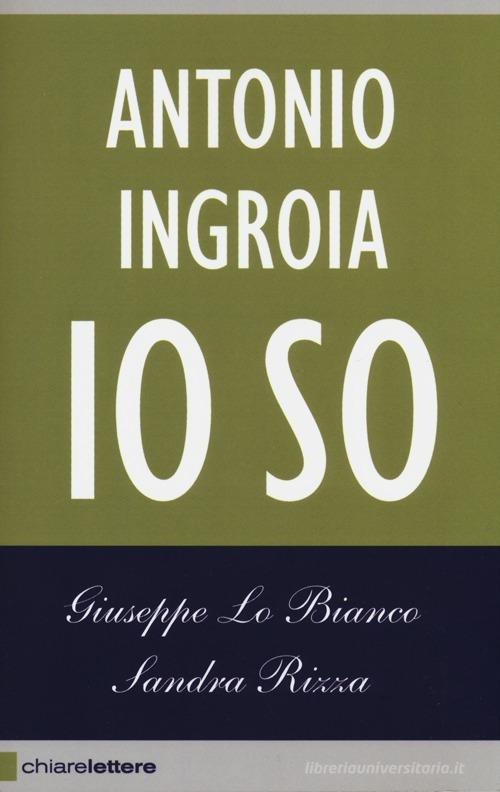 Io so. La verità sui rapporti tra mafia e Stato di Giuseppe Lo Bianco, Sandra Rizza, Antonio Ingroia edito da Chiarelettere