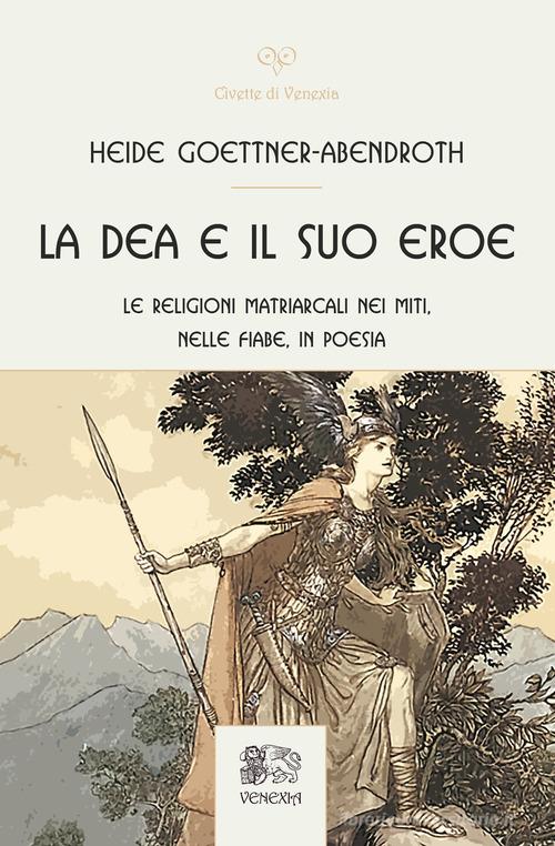 La dea e il suo eroe. Le religioni matriarcali nei miti, nelle fiabe, in poesia di Heide Goettner-Abendroth edito da Venexia