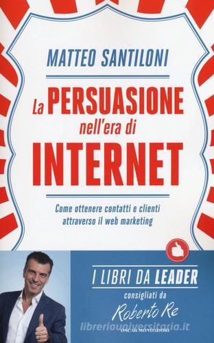 La persuasione nell'era di Internet. Come ottenere contatti e clienti attraverso il web marketing di Matteo Santiloni edito da Mondadori
