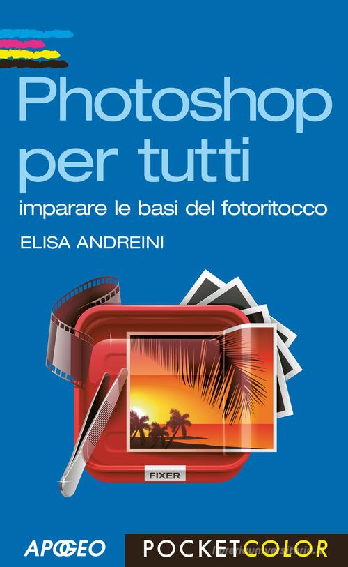 Photoshop per tutti. Imparare le basi del fotoritocco di Elisa Andreini edito da Apogeo