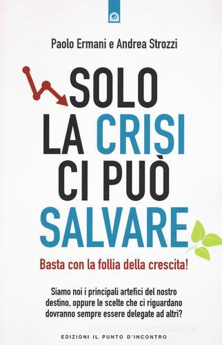 Solo la crisi ci può salvare. Basta con la follia della crescita! di Paolo Ermani, Andrea Strozzi edito da Edizioni Il Punto d'Incontro