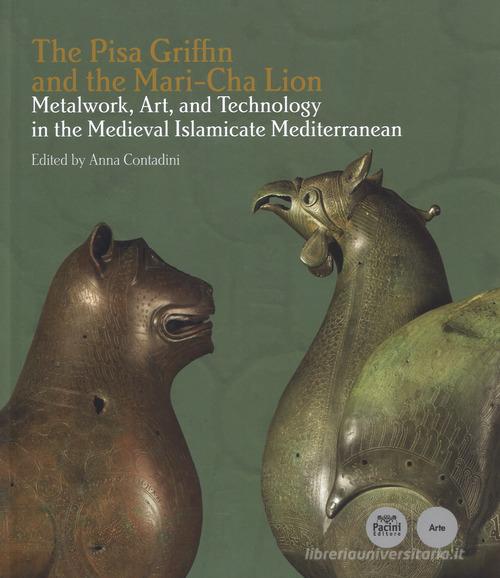 The Pisa Griffin and the Mari-Cha Lion. Metalwork, art and technology in the medieval islamicate mediterranean. Ediz. italiana e inglese edito da Pacini Editore