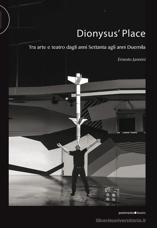 Dionysus' Place. Tra arte e teatro dagli anni Settanta agli anni Duemila di Ernesto Jannini edito da Postmedia Books