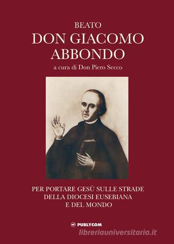 Beato don Giacomo Abbondo. Per portare Gesù sulle strade della diocesi eusebiana e del mondo edito da Publycom Editore