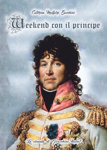 Weekend con il principe. La vicenda di Gioacchino Murat di Caterina Malfarà Sacchini edito da Libritalia.net