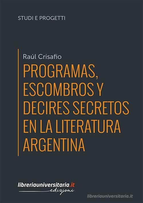 Programas, escombros y decires secretos en la literatura argentina di Raúl Crisafio edito da libreriauniversitaria.it